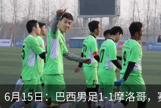 6月15日：巴西男足1-1摩洛哥，赛后球员评分：四人满分，2人及格，2人拉胯